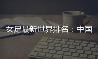 女足最新世界排名
：中国女足排名世界第16位