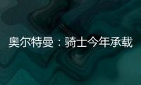 奥尔特曼：骑士今年承载多年来未曾有过的期待，我们正努力朝总决赛迈进