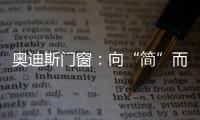 奥迪斯门窗�：向“简”而居，邂逅生活万般美好