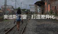 奥迪斯门窗：打造差异化合作体验	，加速共同增长