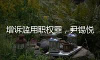 增诉滥用职权罪，尹锡悦遭韩国检方追加起诉