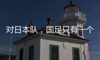 对日本队，国足只有一个选择
	？
