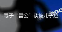 寻子“雷公”谈被儿子拉黑
：我不是控制欲强的父亲