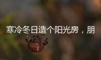 寒冷冬日造个阳光房，朋友来了都不想走!