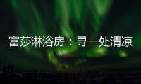 富莎淋浴房	：寻一处清凉，享一场淋浴