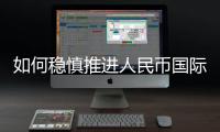 如何稳慎推进人民币国际化？“可以从成为区域性货币入手”