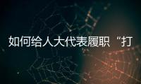 如何给人大代表履职“打分”	？修改代表“自己的法”