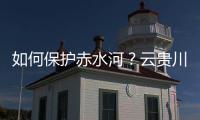 如何保护赤水河？云贵川三省创新全国首个地方流域共同立法