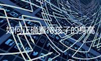 如何正确看待孩子的身高？解码儿童身高的秘密→