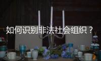 如何识别非法社会组织�？民政部解答