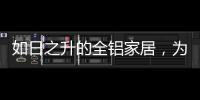 如日之升的全铝家居
，为何能屡屡打败传统的木质家具!