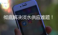 彻底解决淡水供应难题！东澳岛海水淡化项目有新进展