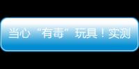 当心“有毒”玩具！实测11款“捏捏乐”100%检出甲醛