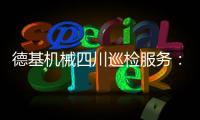 德基机械四川巡检服务	：以专业守护品质，用行动诠释担当