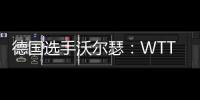 德国选手沃尔瑟
：WTT美国大满贯条件糟糕，不符合顶级赛事标准