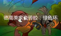 德高美家瓷砖胶�
：绿色环保 强力渗透 瓷砖好搭档