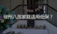 徐州八孩家庭适用低保？民政部
：依事件进展确定