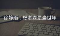 徐静雨
：杨瀚森是当世年轻中锋绝对的稀缺品 希望别让他打亚洲杯