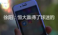 徐阳
：恒大赢得了球迷的尊敬 里皮不应受指责