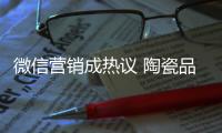 微信营销成热议 陶瓷品牌如何活学活用
？