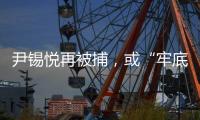 尹锡悦再被捕，或“牢底坐穿”