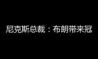 尼克斯总裁：布朗带来冠军血统 总决经验&4枚戒指将助力我们冲冠