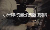 小米即将推出智能门锁旗舰新品，或支持刷脸开门
