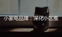 小家电品牌：深化小区推广 打开终端市场