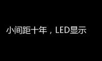 小间距十年	
，LED显示屏蜕变