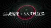 尘埃落定：5人3对互换，李凯尔NBA危险了�，比尔离队倒计时！
