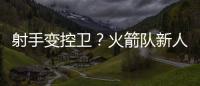 射手变控卫？火箭队新人转型，夏联试阵，下赛季变范乔丹第一替补