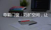 尊霸门窗：巧扩空间，让小空间焕发精致感