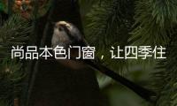 尚品本色门窗
，让四季住在家里