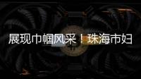 展现巾帼风采！珠海市妇联举办“三新”领域妇联组织专题培训