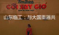 山东临工
：与大国重器共攀巅峰
�！十九年携手擎动山河
