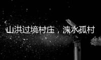 山洪过境村庄
，涞水孤村求援：十余人失联，二人遇难