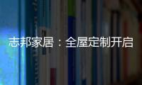 志邦家居
：全屋定制开启新的家居时代!