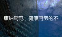 康纳厨电，健康厨房的不二之选!
