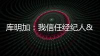库明加：我信任经纪人&想了解交易进展 但更想专注于提升自己