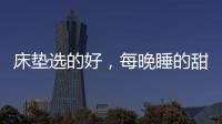 床垫选的好
，每晚睡的甜