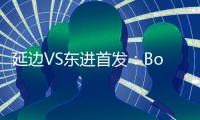 延边VS东进首发：Bo季奇PK卢西亚诺 宋泰林压阵