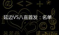 延边VS八喜首发：名单无洪珍燮 Bo季奇搭档许波
