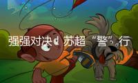 强强对决！苏超“警”行时！