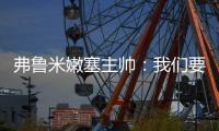 弗鲁米嫩塞主帅：我们要创造历史；切尔西在进攻端非常强大