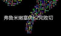 弗鲁米嫩塞0比2完败切尔西	，席尔瓦面对旧主表现不俗
，值得期待