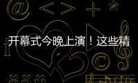 开幕式今晚上演！这些精彩不容错过