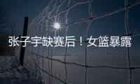 张子宇缺赛后！女篮暴露真实水平
，宫鲁鸣应及时放弃这位巨人