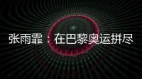张雨霏：在巴黎奥运拼尽全力
，接受“不完美”的自己
