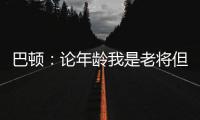 巴顿：论年龄我是老将但却没怎么代表国足踢过
，每次出场我都珍惜