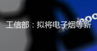 工信部
：拟将电子烟等新型烟草制品参照卷烟有关规定执行